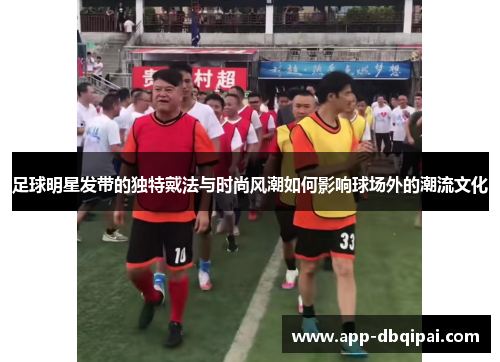 足球明星发带的独特戴法与时尚风潮如何影响球场外的潮流文化
