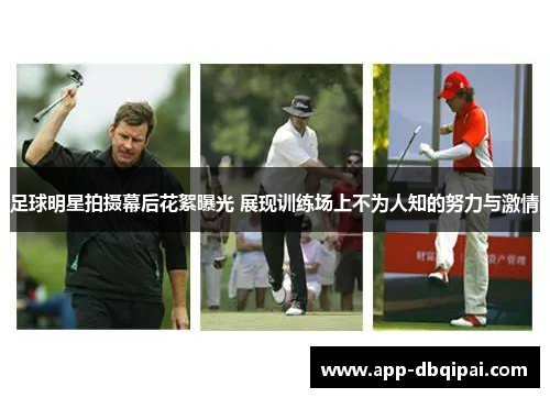 足球明星拍摄幕后花絮曝光 展现训练场上不为人知的努力与激情