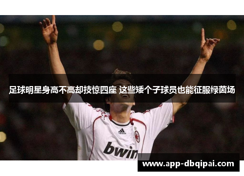 足球明星身高不高却技惊四座 这些矮个子球员也能征服绿茵场