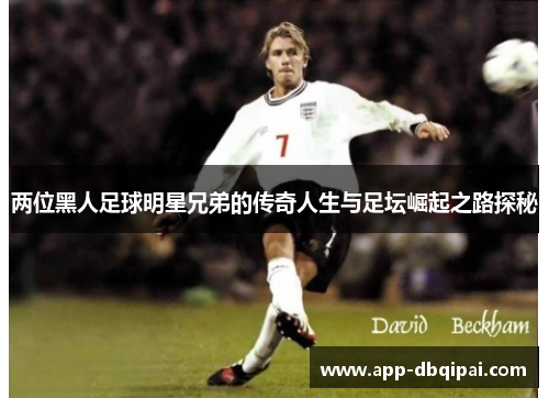 两位黑人足球明星兄弟的传奇人生与足坛崛起之路探秘