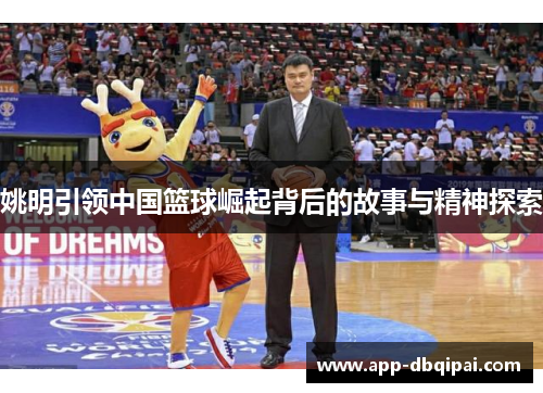姚明引领中国篮球崛起背后的故事与精神探索