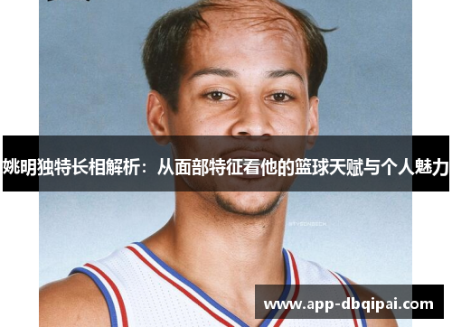 姚明独特长相解析：从面部特征看他的篮球天赋与个人魅力
