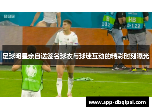 足球明星亲自送签名球衣与球迷互动的精彩时刻曝光