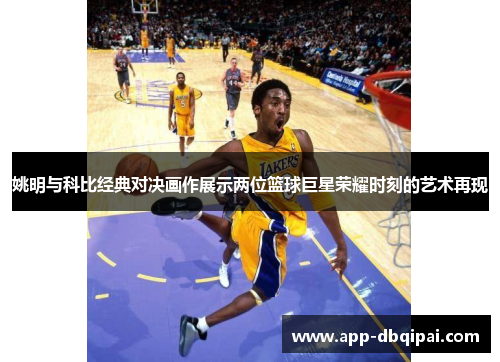 姚明与科比经典对决画作展示两位篮球巨星荣耀时刻的艺术再现