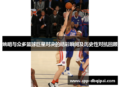 姚明与众多篮球巨星对决的精彩瞬间及历史性对抗回顾