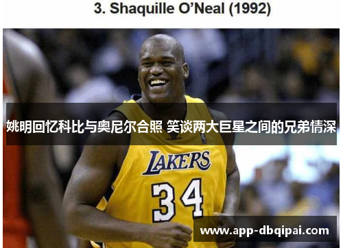 姚明回忆科比与奥尼尔合照 笑谈两大巨星之间的兄弟情深