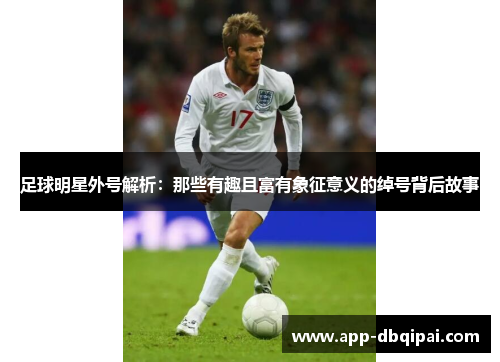 足球明星外号解析：那些有趣且富有象征意义的绰号背后故事