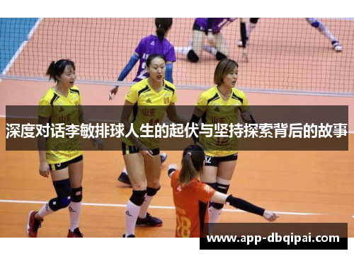 深度对话李敏排球人生的起伏与坚持探索背后的故事