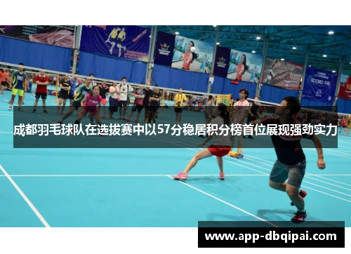 成都羽毛球队在选拔赛中以57分稳居积分榜首位展现强劲实力