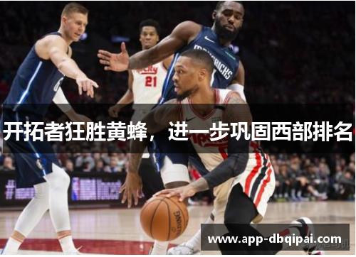 开拓者狂胜黄蜂，进一步巩固西部排名