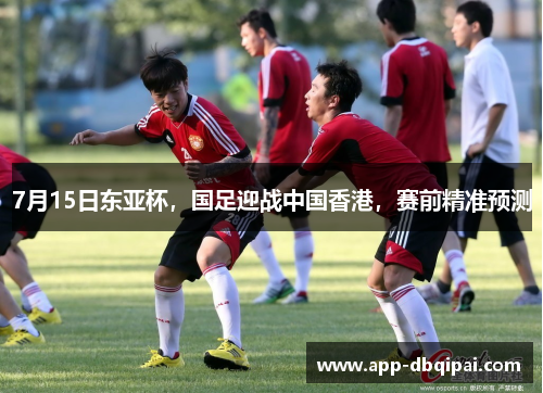 7月15日东亚杯，国足迎战中国香港，赛前精准预测