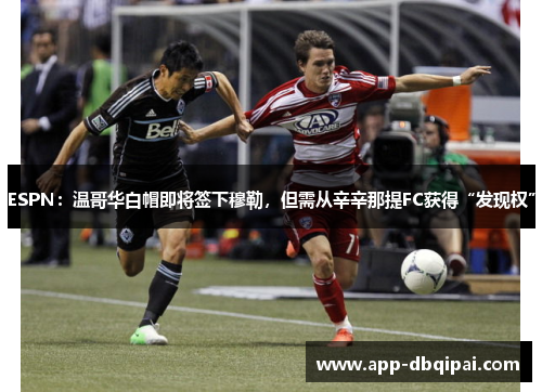 ESPN：温哥华白帽即将签下穆勒，但需从辛辛那提FC获得“发现权”