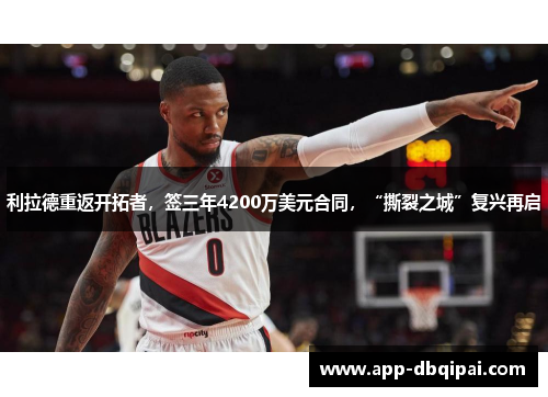 利拉德重返开拓者，签三年4200万美元合同，“撕裂之城”复兴再启