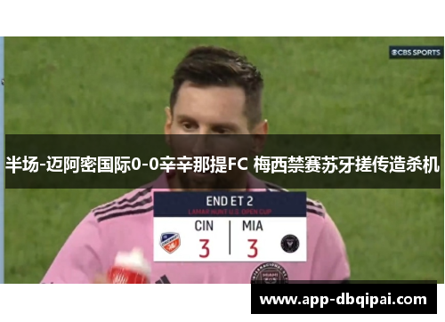 半场-迈阿密国际0-0辛辛那提FC 梅西禁赛苏牙搓传造杀机