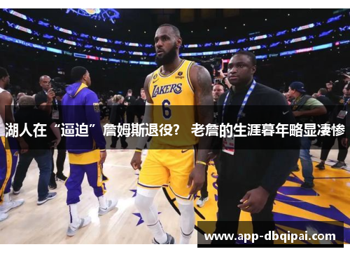 湖人在“逼迫”詹姆斯退役？ 老詹的生涯暮年略显凄惨