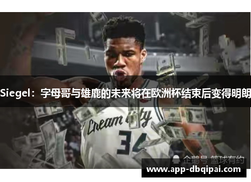 Siegel：字母哥与雄鹿的未来将在欧洲杯结束后变得明朗